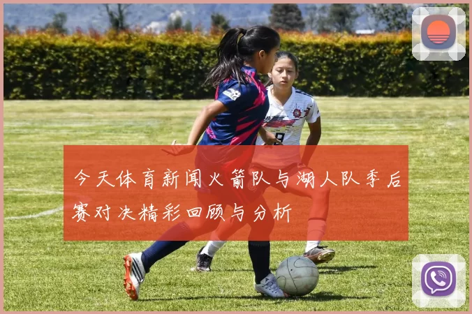 今天体育新闻火箭队与湖人队季后赛对决精彩回顾与分析