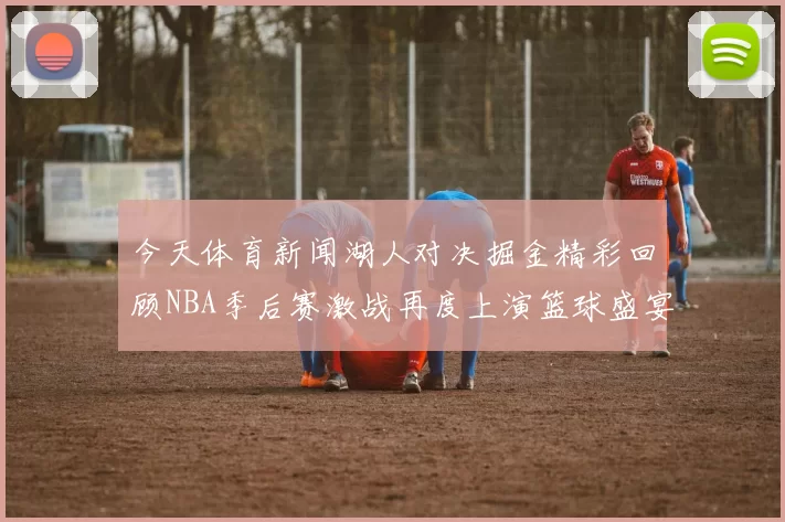 今天体育新闻湖人对决掘金精彩回顾NBA季后赛激战再度上演篮球盛宴