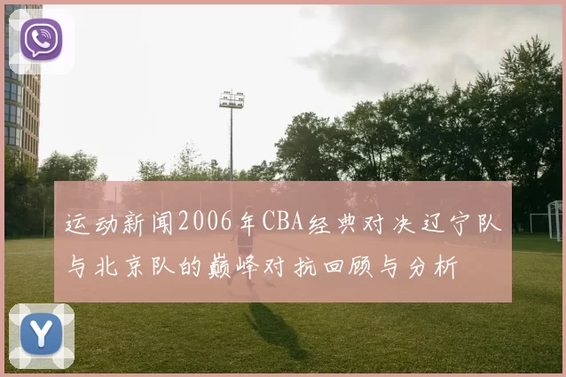 运动新闻2006年CBA经典对决辽宁队与北京队的巅峰对抗回顾与分析