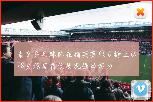 南京乒乓球队在精英赛积分榜上以78分稳居首位展现强劲实力