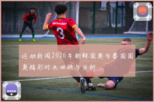 运动新闻2026年朝鲜国奥与泰国国奥精彩对决回顾与分析