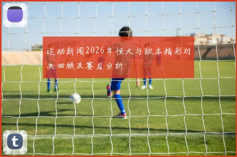 运动新闻2026年恒大与欧本精彩对决回顾及赛后分析