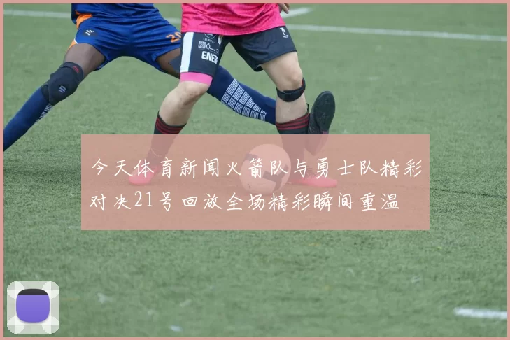 今天体育新闻火箭队与勇士队精彩对决21号回放全场精彩瞬间重温