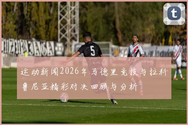 运动新闻2026年马德里竞技与拉科鲁尼亚精彩对决回顾与分析